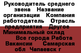 Руководитель среднего звена › Название организации ­ Компания-работодатель › Отрасль предприятия ­ Другое › Минимальный оклад ­ 25 000 - Все города Работа » Вакансии   . Самарская обл.,Чапаевск г.